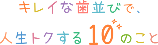 キレイな歯並びで、人生トクする10のこと